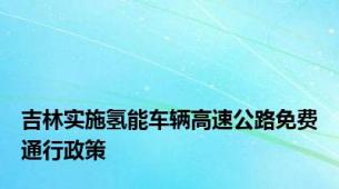 吉林实施氢能车辆高速公路免费通行政策