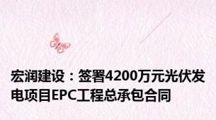 宏润建设：签署4200万元光伏发电项目EPC工程总承包合同