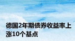 德国2年期债券收益率上涨10个基点