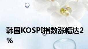 韩国KOSPI指数涨幅达2%