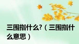 三围指什么?（三围指什么意思）