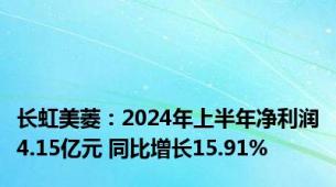 长虹美菱：2024年上半年净利润4.15亿元 同比增长15.91%