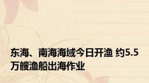 东海、南海海域今日开渔 约5.5万艘渔船出海作业