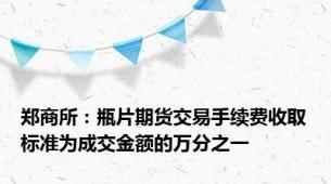 郑商所：瓶片期货交易手续费收取标准为成交金额的万分之一