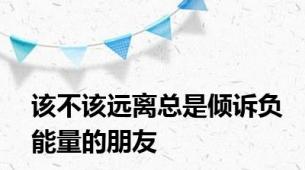 该不该远离总是倾诉负能量的朋友