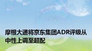 摩根大通将京东集团ADR评级从中性上调至超配