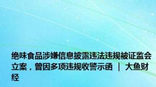 绝味食品涉嫌信息披露违法违规被证监会立案，曾因多项违规收警示函 ｜ 大鱼财经