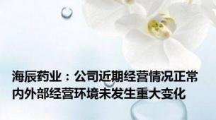 海辰药业：公司近期经营情况正常 内外部经营环境未发生重大变化