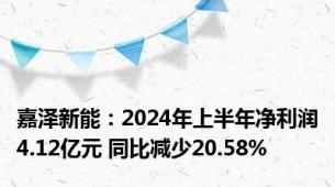 嘉泽新能：2024年上半年净利润4.12亿元 同比减少20.58%