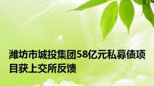 潍坊市城投集团58亿元私募债项目获上交所反馈