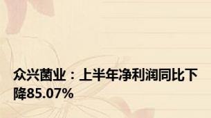 众兴菌业：上半年净利润同比下降85.07%