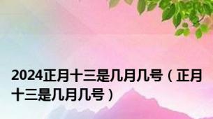 2024正月十三是几月几号（正月十三是几月几号）