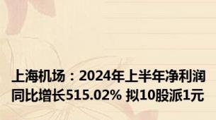 上海机场：2024年上半年净利润同比增长515.02% 拟10股派1元