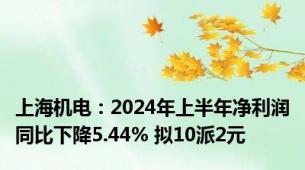 上海机电：2024年上半年净利润同比下降5.44% 拟10派2元