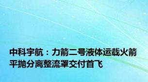 中科宇航：力箭二号液体运载火箭平抛分离整流罩交付首飞