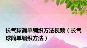 长气球简单编织方法视频（长气球简单编织方法）