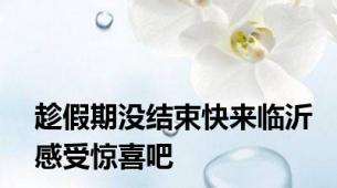 趁假期没结束快来临沂感受惊喜吧