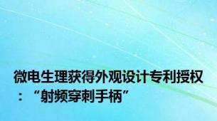 微电生理获得外观设计专利授权：“射频穿刺手柄”