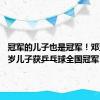 冠军的儿子也是冠军！邓亚萍18岁儿子获乒乓球全国冠军