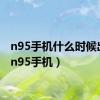 n95手机什么时候出的（n95手机）