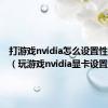 打游戏nvidia怎么设置性能最好（玩游戏nvidia显卡设置）