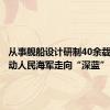 从事舰船设计研制40余载，他推动人民海军走向“深蓝”