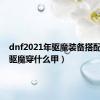 dnf2021年驱魔装备搭配（dnf驱魔穿什么甲）