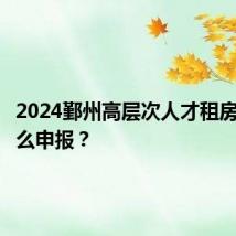 2024鄞州高层次人才租房补贴怎么申报？