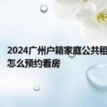 2024广州户籍家庭公共租赁住房怎么预约看房