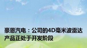 豪恩汽电：公司的4D毫米波雷达产品正处于开发阶段