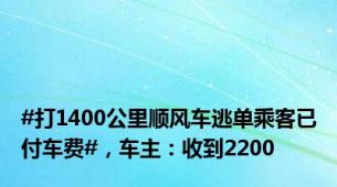 #打1400公里顺风车逃单乘客已付车费#，车主：收到2200