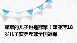 冠军的儿子也是冠军！邓亚萍18岁儿子获乒乓球全国冠军