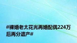 #裸婚老太花光再婚配偶224万后再分遗产#