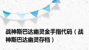 战神斯巴达幽灵金手指代码（战神斯巴达幽灵存档）