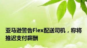 亚马逊警告Flex配送司机，称将推迟支付薪酬