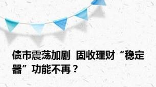 债市震荡加剧  固收理财“稳定器”功能不再？