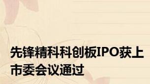 先锋精科科创板IPO获上市委会议通过