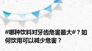 #哪种饮料对牙齿危害最大#？如何饮用可以减少危害？