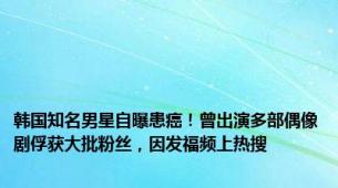 韩国知名男星自曝患癌！曾出演多部偶像剧俘获大批粉丝，因发福频上热搜