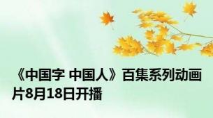 《中国字 中国人》百集系列动画片8月18日开播