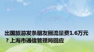 出国旅游发条朋友圈流量费1.6万元？上海市通信管理局回应