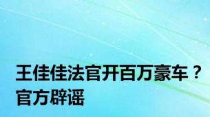 王佳佳法官开百万豪车？官方辟谣