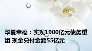 华夏幸福：实现1900亿元债务重组 现金兑付金额55亿元