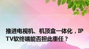 推进电视机、机顶盒一体化，IPTV软终端能否担此重任？