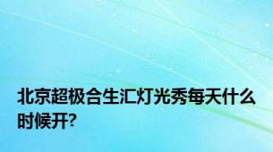 北京超极合生汇灯光秀每天什么时候开?