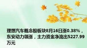 理想汽车概念股板块8月16日涨0.38%，东安动力领涨，主力资金净流出5227.99万元