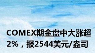 COMEX期金盘中大涨超2%，报2544美元/盎司