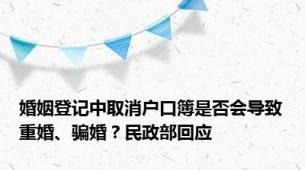 婚姻登记中取消户口簿是否会导致重婚、骗婚？民政部回应