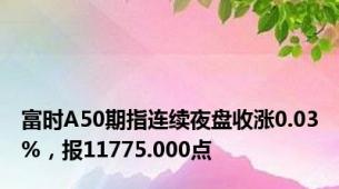 富时A50期指连续夜盘收涨0.03%，报11775.000点