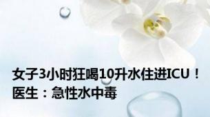 女子3小时狂喝10升水住进ICU！医生：急性水中毒